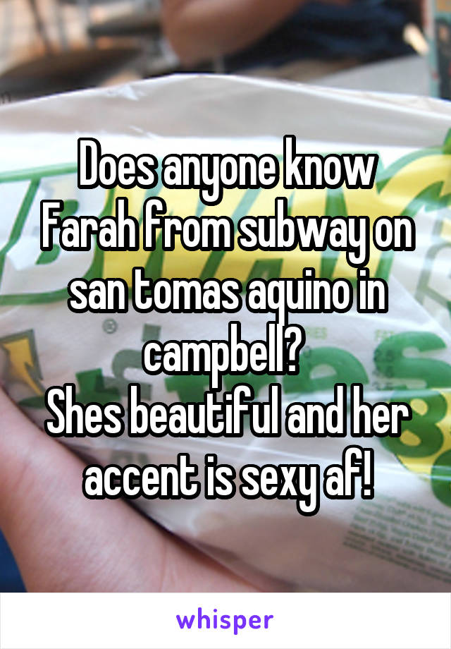 Does anyone know Farah from subway on san tomas aquino in campbell? 
Shes beautiful and her accent is sexy af!