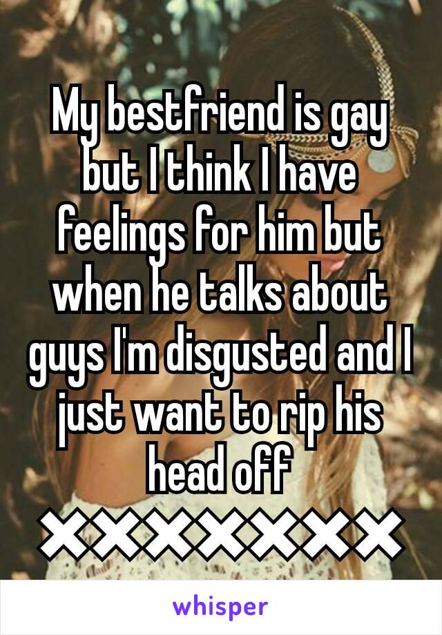 My bestfriend is gay but I think I have feelings for him but when he talks about guys I'm disgusted and I just want to rip his head off
✖✖✖✖✖✖✖