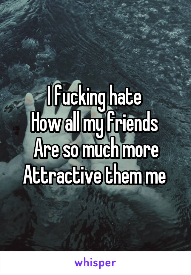 I fucking hate 
How all my friends 
Are so much more
Attractive them me 
