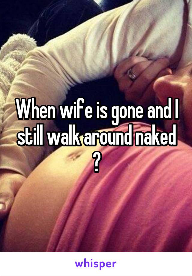 When wife is gone and I still walk around naked 😭