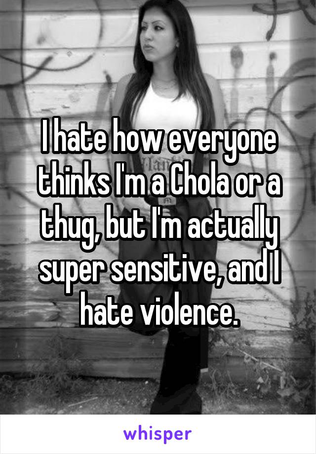 I hate how everyone thinks I'm a Chola or a thug, but I'm actually super sensitive, and I hate violence.