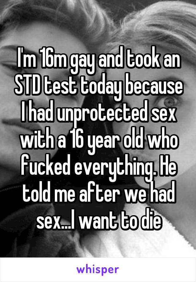 I'm 16m gay and took an STD test today because I had unprotected sex with a 16 year old who fucked everything. He told me after we had sex...I want to die