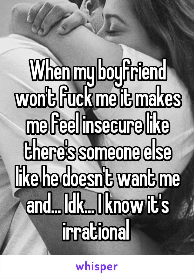
When my boyfriend won't fuck me it makes me feel insecure like there's someone else like he doesn't want me and... Idk... I know it's irrational 