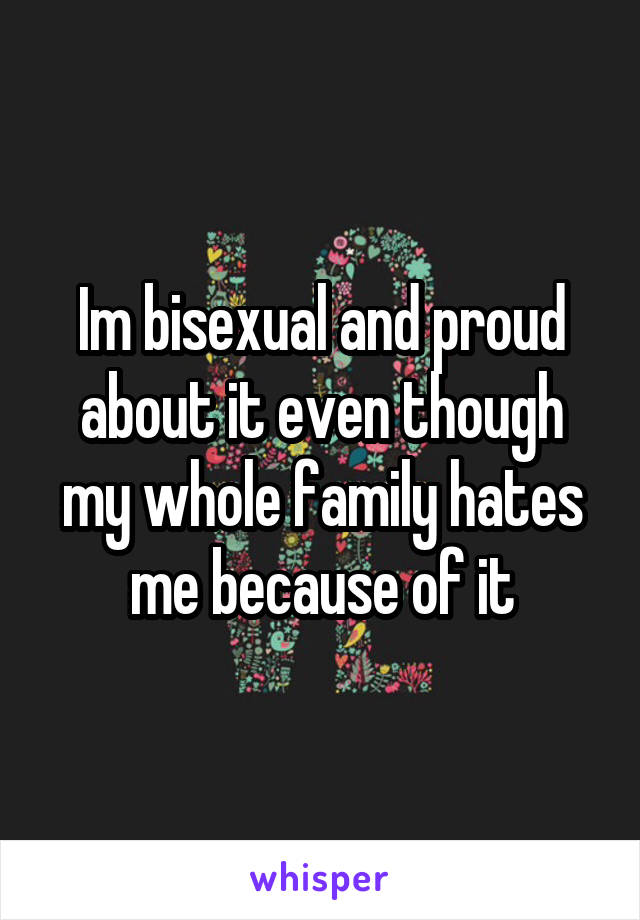 Im bisexual and proud about it even though my whole family hates me because of it
