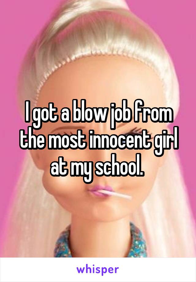 I got a blow job from the most innocent girl at my school. 