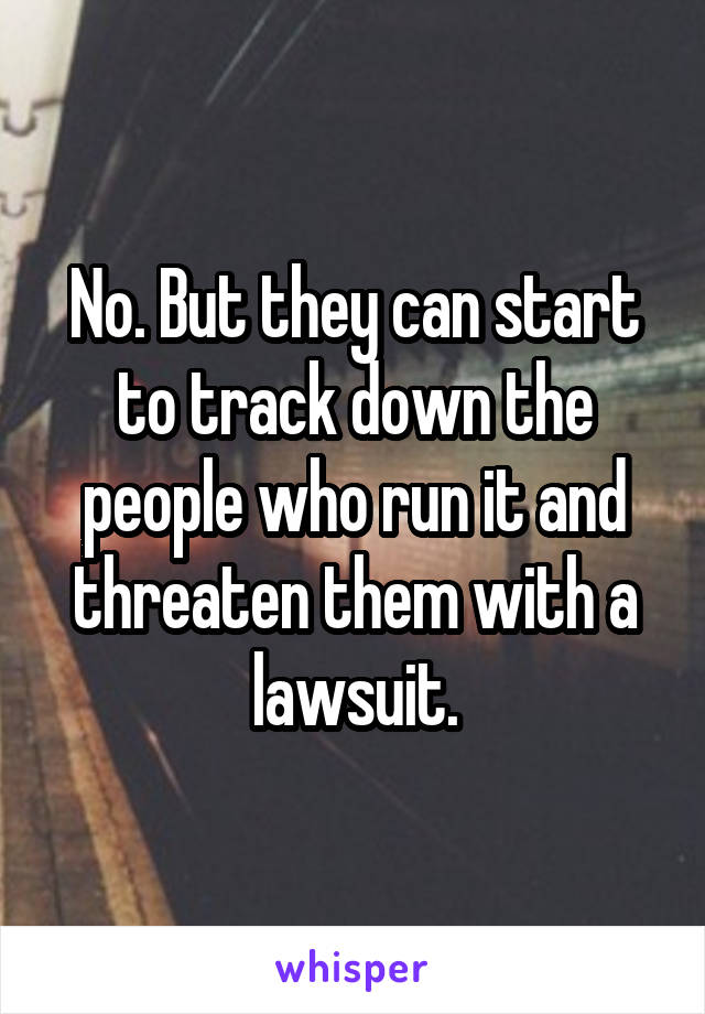 No. But they can start to track down the people who run it and threaten them with a lawsuit.