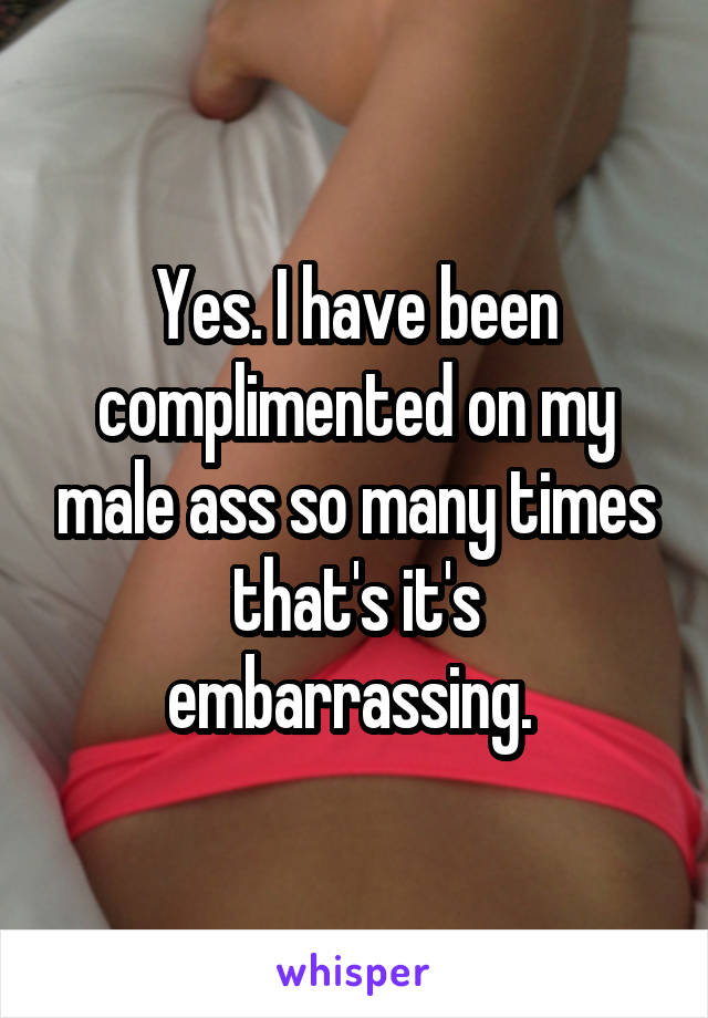 Yes. I have been complimented on my male ass so many times that's it's embarrassing. 