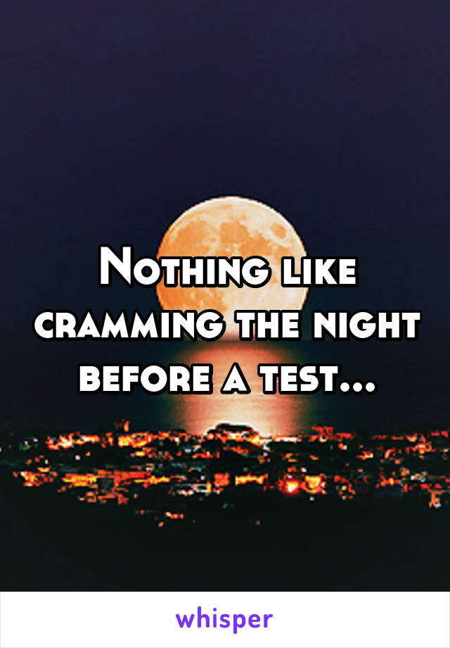Nothing like cramming the night before a test...