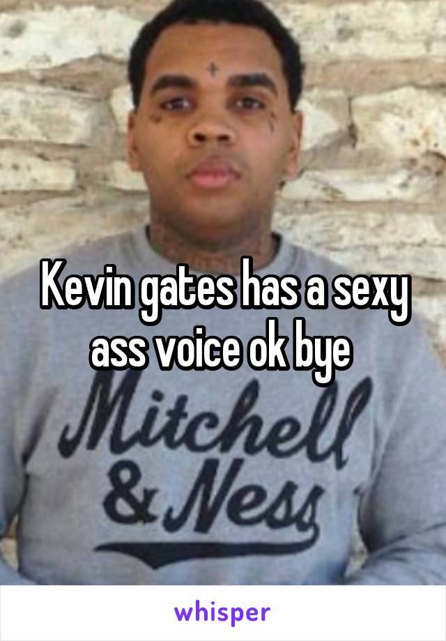 Kevin gates has a sexy ass voice ok bye 