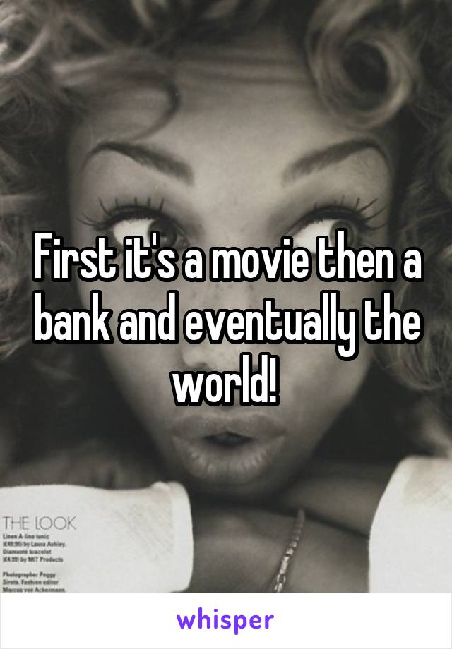 First it's a movie then a bank and eventually the world! 