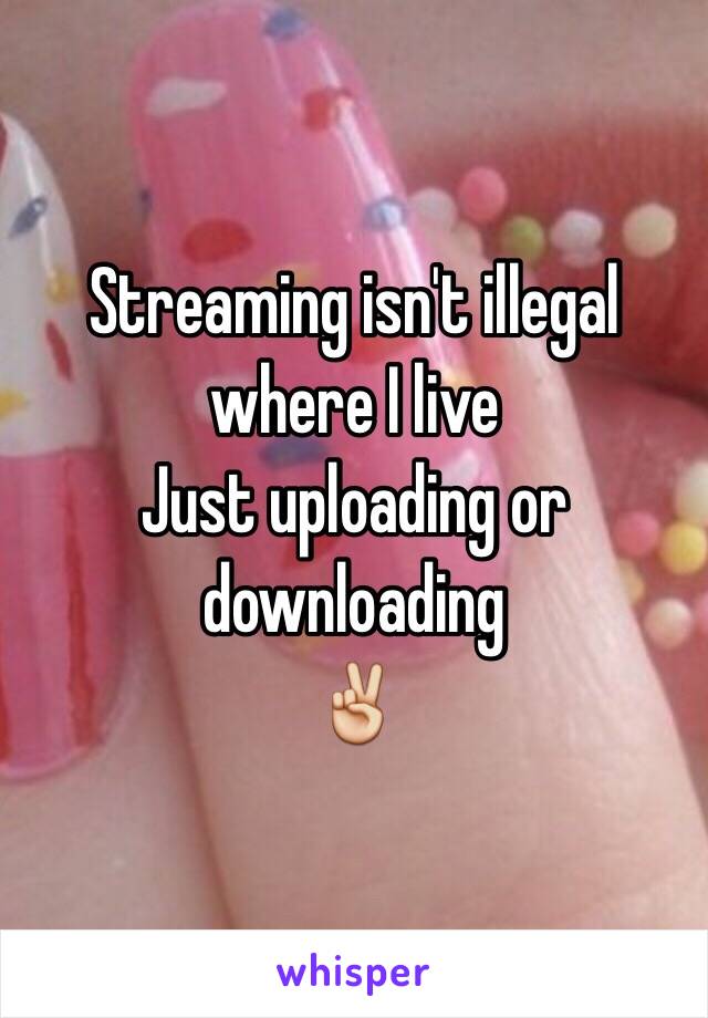 Streaming isn't illegal where I live
Just uploading or downloading 
✌️