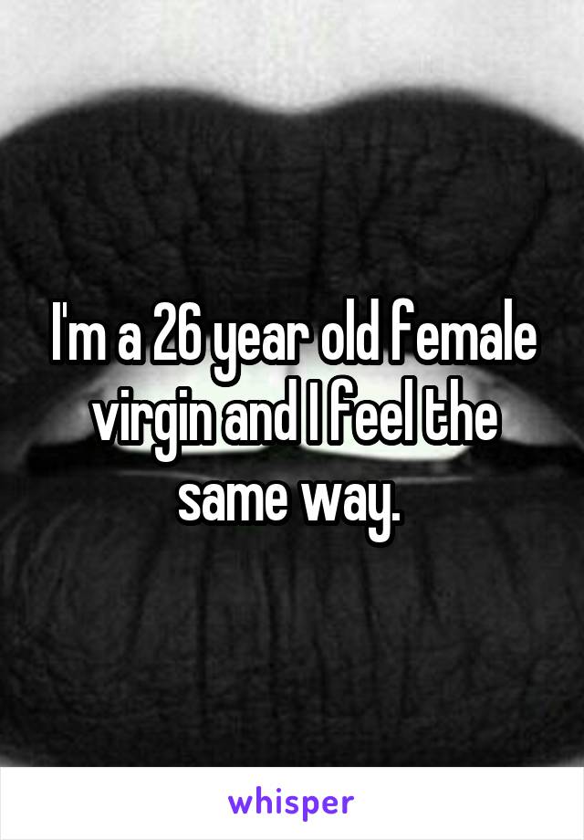 I'm a 26 year old female virgin and I feel the same way. 