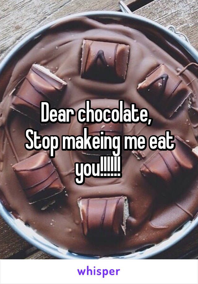 Dear chocolate,  
Stop makeing me eat you!!!!!! 