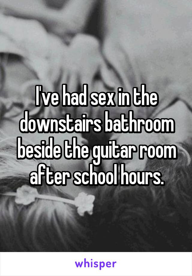 I've had sex in the downstairs bathroom beside the guitar room after school hours.