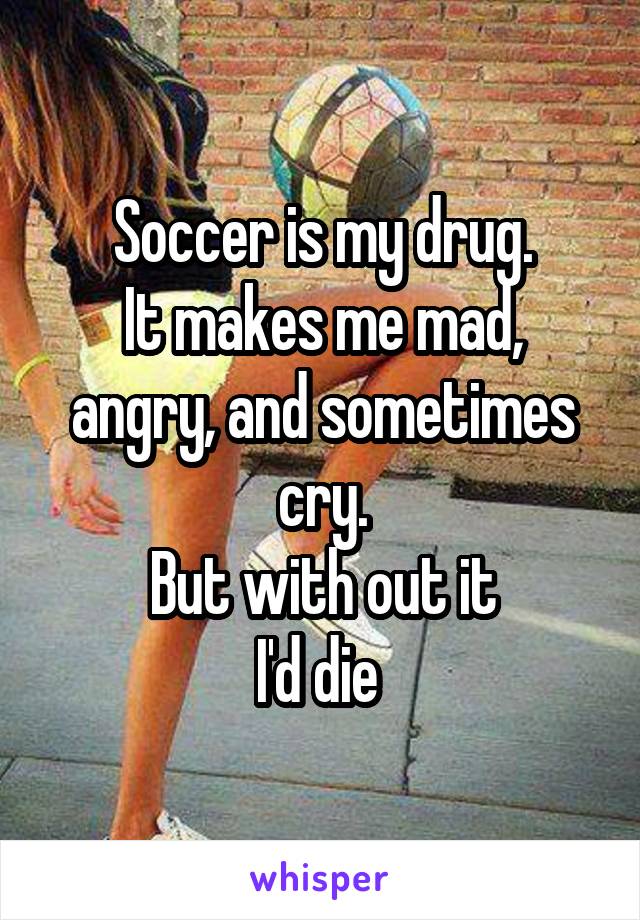 Soccer is my drug.
It makes me mad, angry, and sometimes cry.
But with out it
I'd die 
