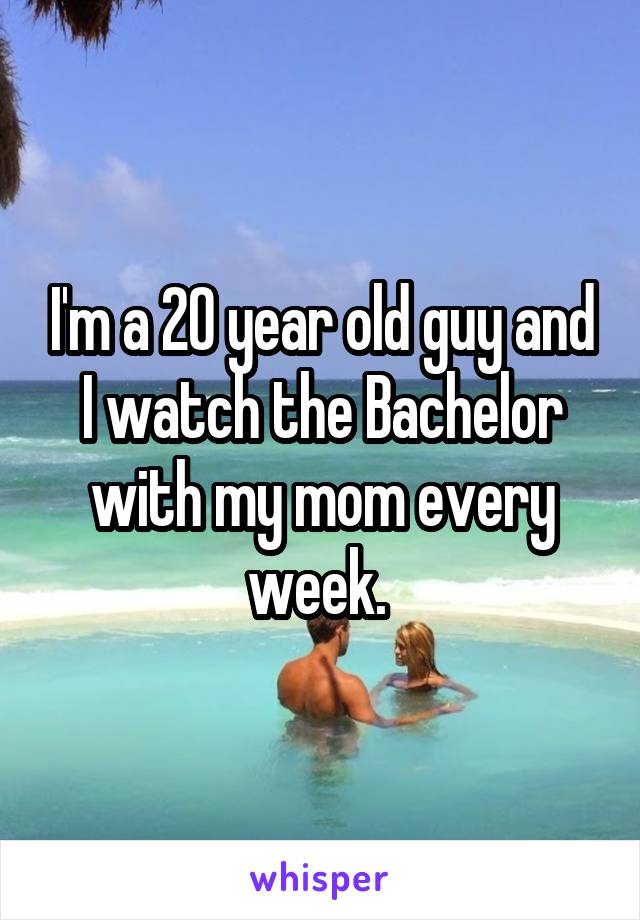 I'm a 20 year old guy and I watch the Bachelor with my mom every week. 