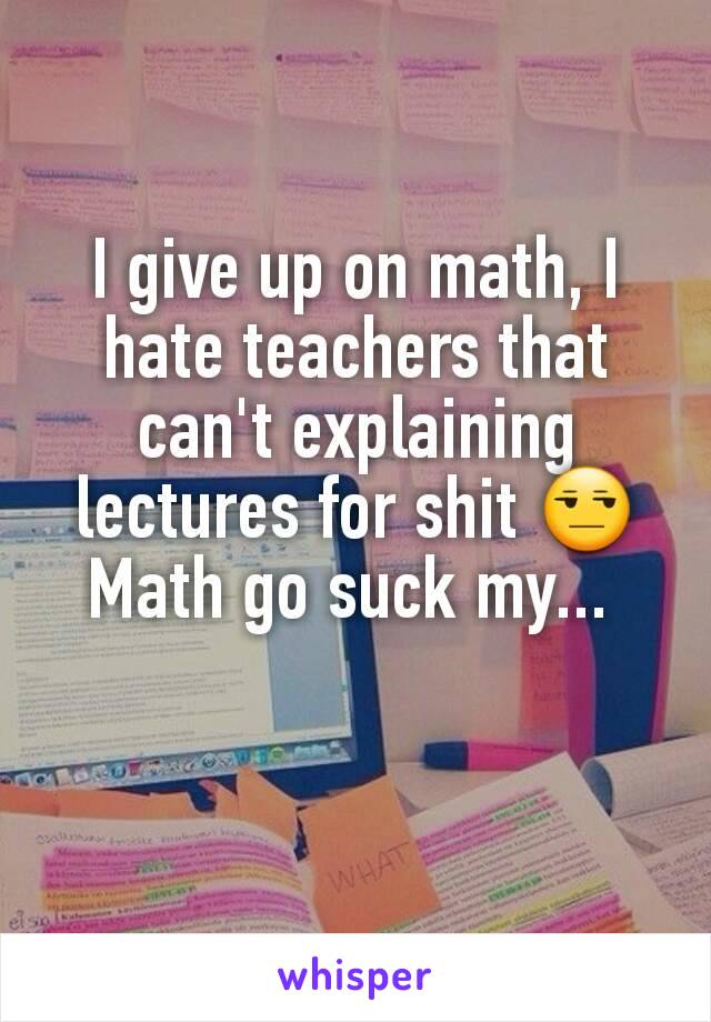I give up on math, I hate teachers that can't explaining lectures for shit 😒
Math go suck my... 