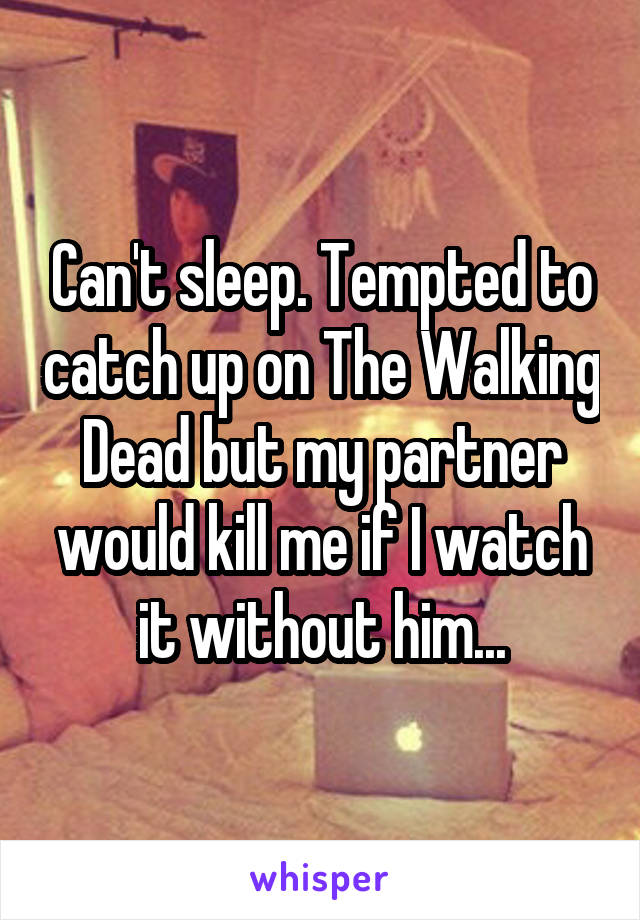 Can't sleep. Tempted to catch up on The Walking Dead but my partner would kill me if I watch it without him...