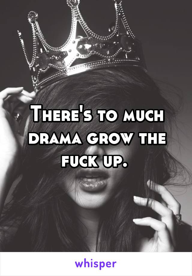 There's to much drama grow the fuck up. 