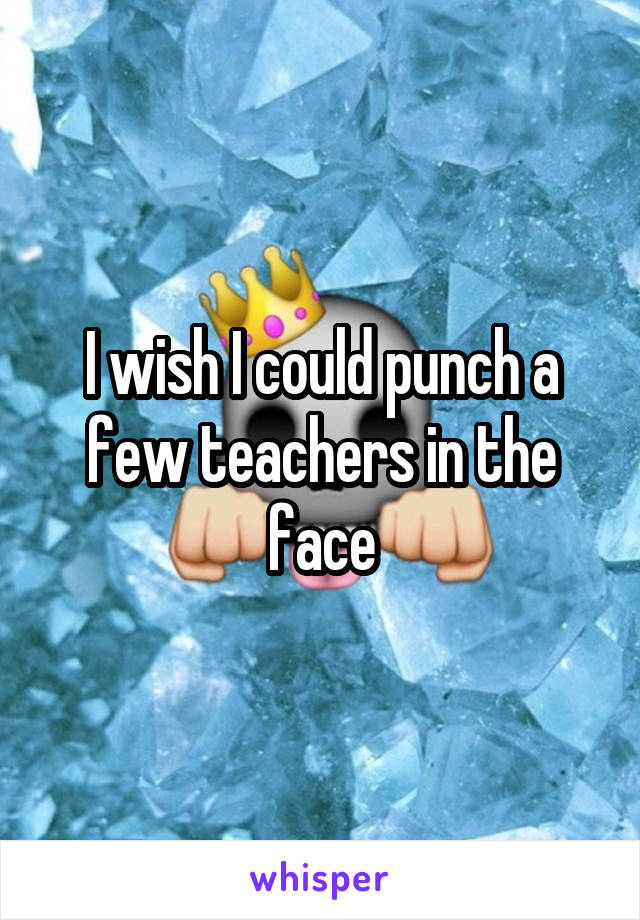 I wish I could punch a few teachers in the face