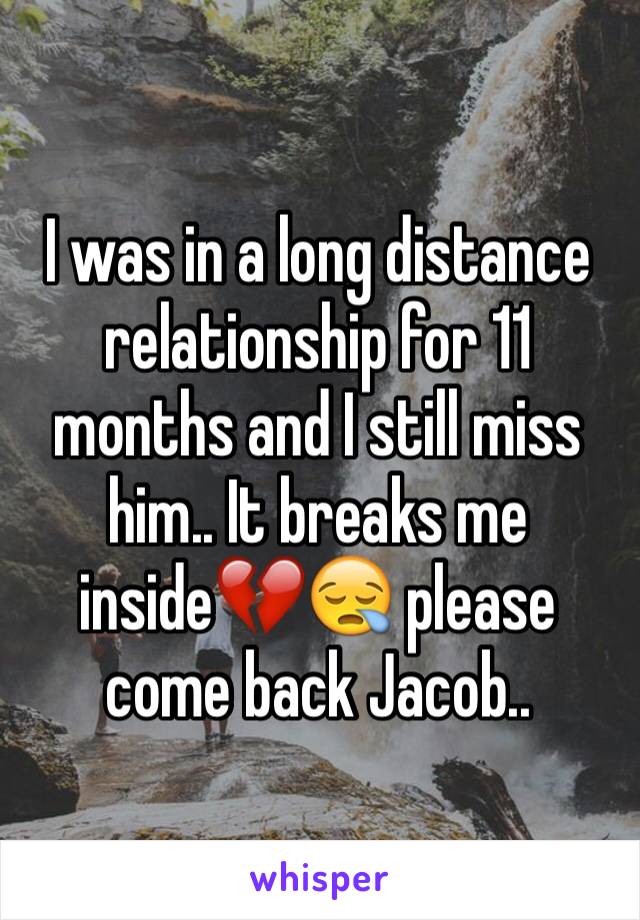 I was in a long distance relationship for 11 months and I still miss him.. It breaks me inside💔😪 please come back Jacob.. 