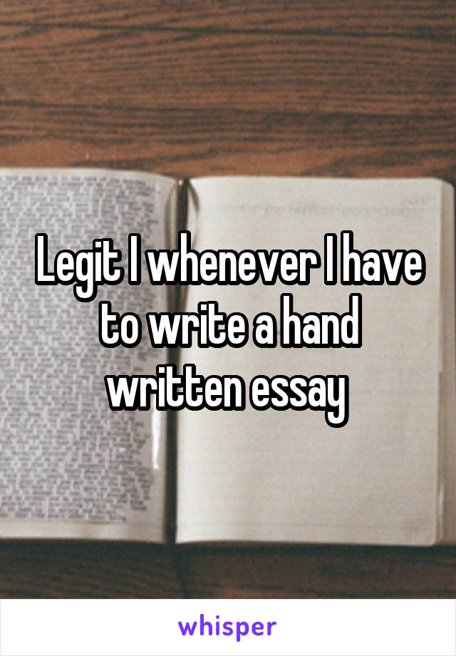 Legit I whenever I have to write a hand written essay 