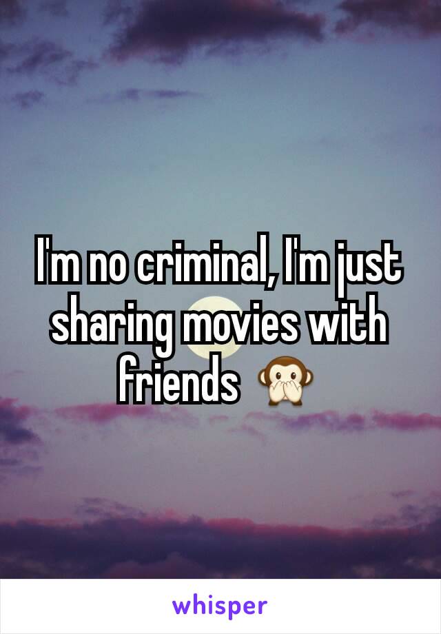 I'm no criminal, I'm just sharing movies with friends 🙊