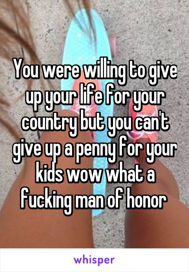 You were willing to give up your life for your country but you can't give up a penny for your kids wow what a fucking man of honor 