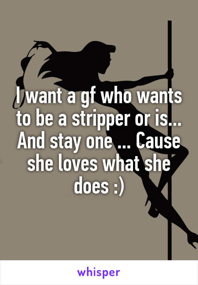 I want a gf who wants to be a stripper or is... And stay one ... Cause she loves what she does :)