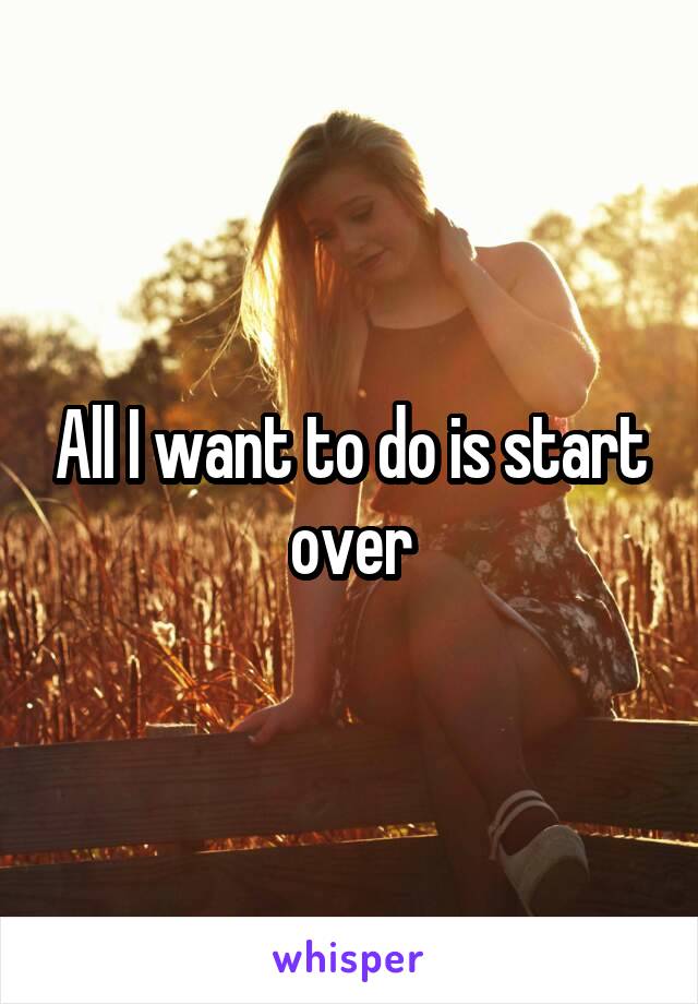 All I want to do is start over