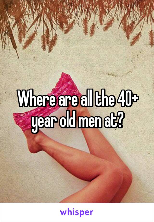 Where are all the 40+ year old men at?
