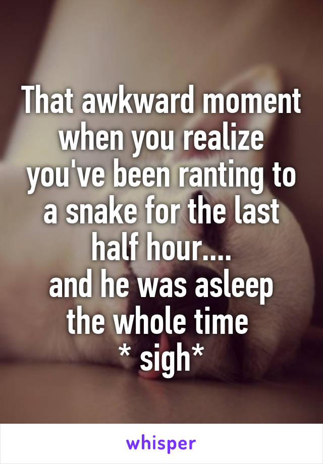 That awkward moment when you realize you've been ranting to a snake for the last half hour....
and he was asleep the whole time 
* sigh*