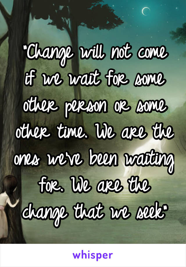 "Change will not come if we wait for some other person or some other time. We are the ones we've been waiting for. We are the change that we seek"