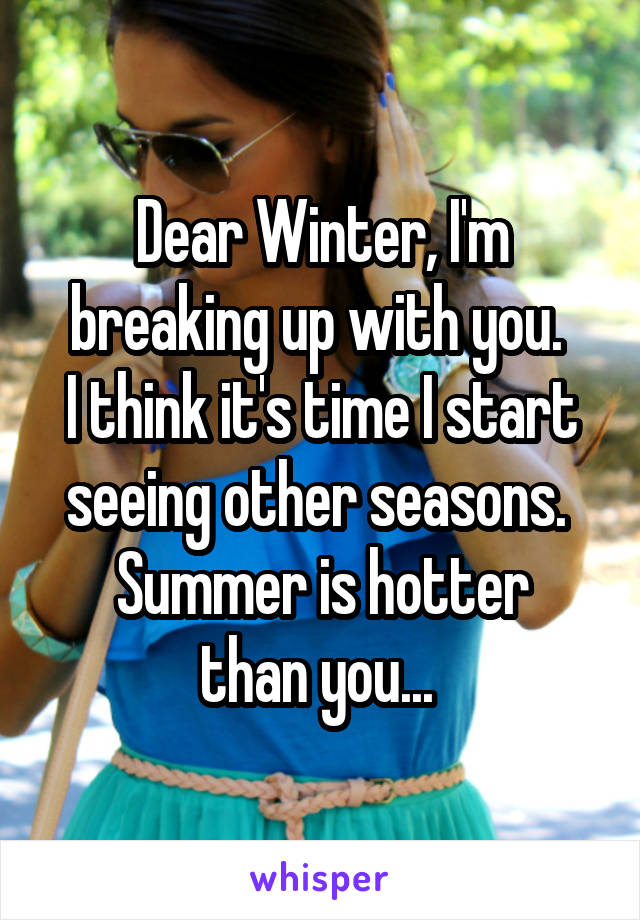 Dear Winter, I'm breaking up with you. 
I think it's time I start seeing other seasons. 
Summer is hotter than you... 