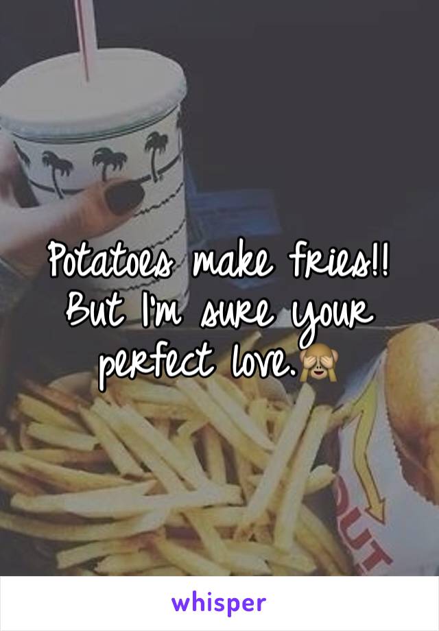 Potatoes make fries!! 
But I'm sure your perfect love.🙈