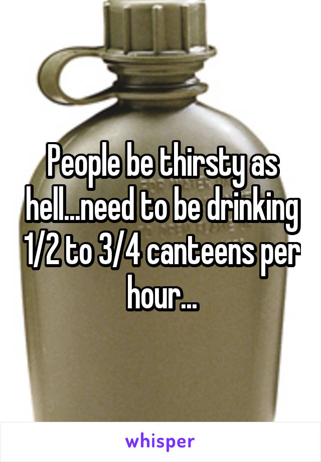 People be thirsty as hell...need to be drinking 1/2 to 3/4 canteens per hour...