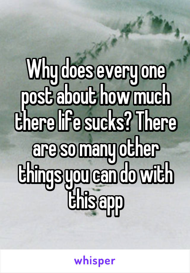 Why does every one post about how much there life sucks? There are so many other things you can do with this app