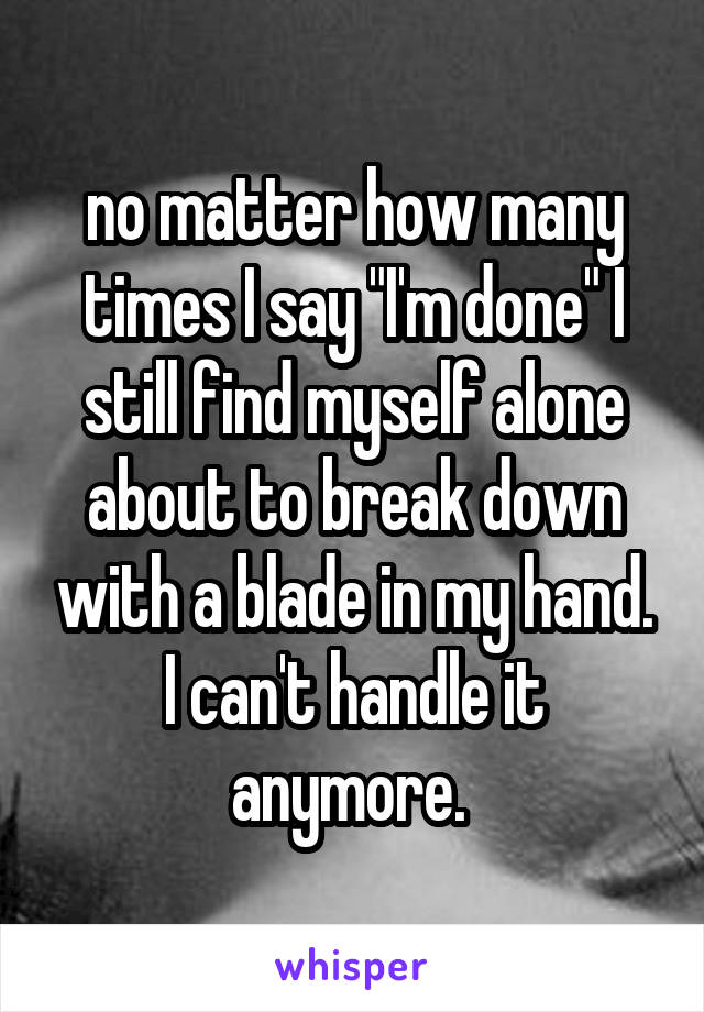 no matter how many times I say "I'm done" I still find myself alone about to break down with a blade in my hand. I can't handle it anymore. 