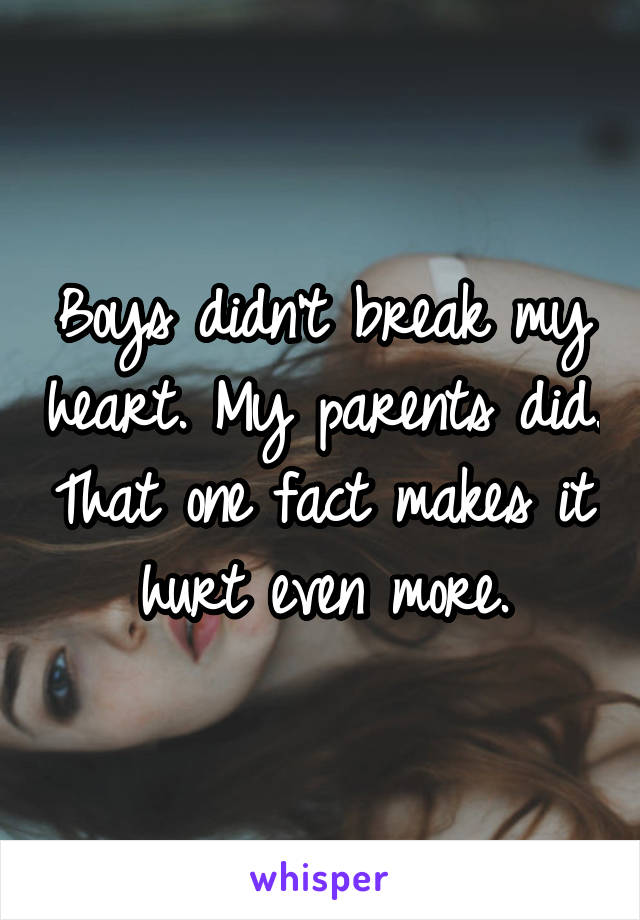 Boys didn't break my heart. My parents did. That one fact makes it hurt even more.
