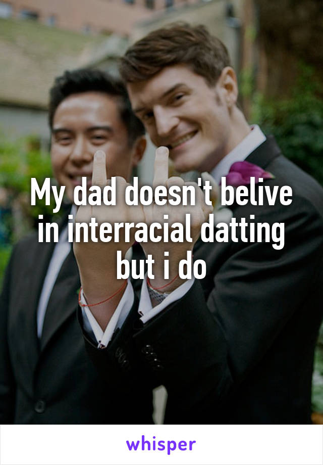 My dad doesn't belive in interracial datting but i do