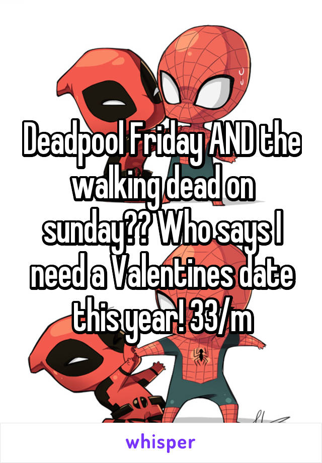 Deadpool Friday AND the walking dead on sunday?? Who says I need a Valentines date this year! 33/m