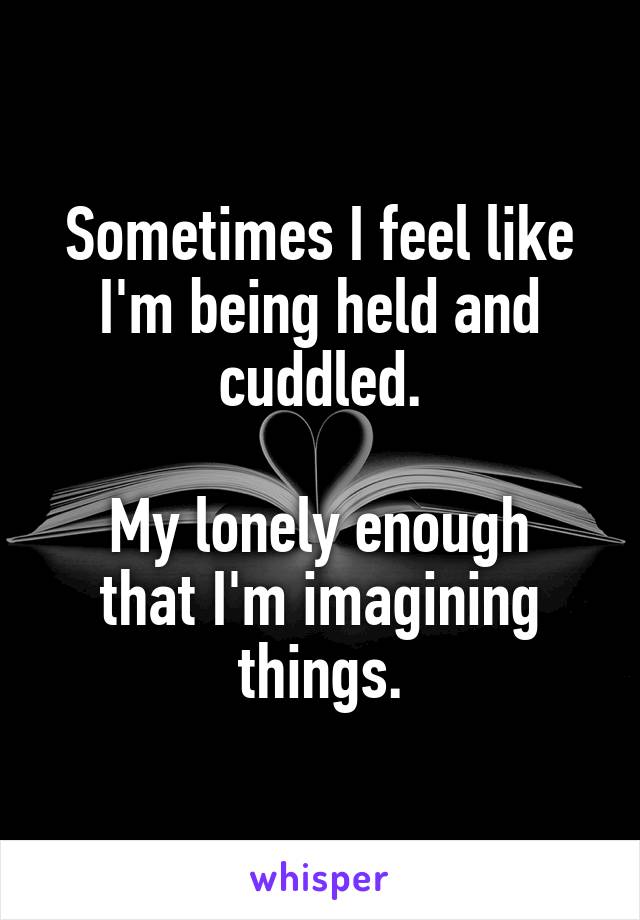 Sometimes I feel like I'm being held and cuddled.

My lonely enough that I'm imagining things.