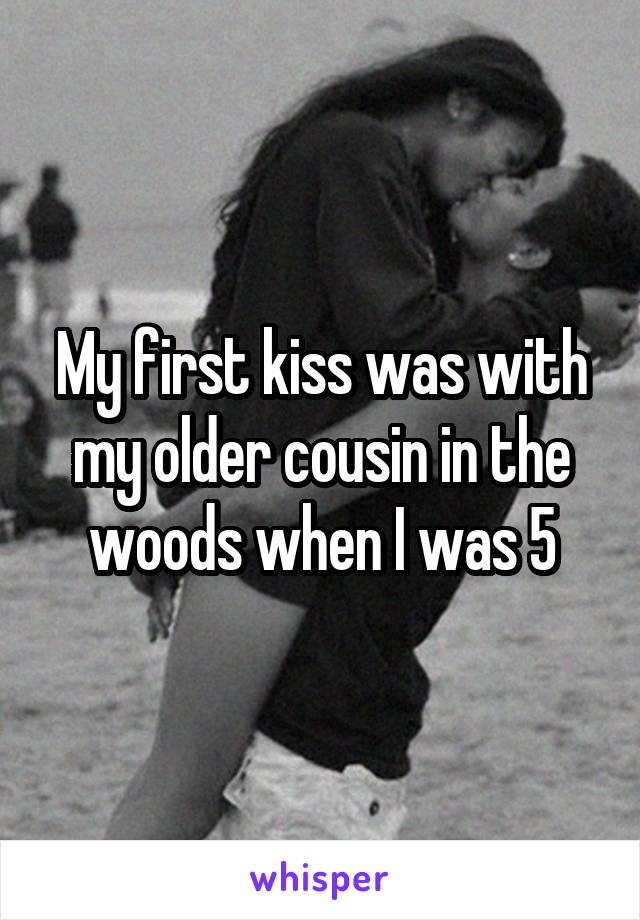 My first kiss was with my older cousin in the woods when I was 5