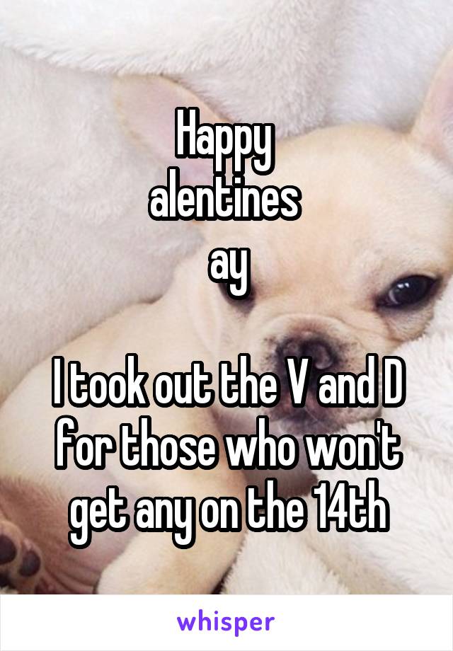 Happy 
alentines 
ay

I took out the V and D for those who won't get any on the 14th