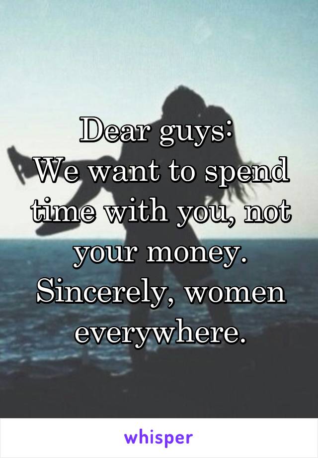 Dear guys: 
We want to spend time with you, not your money. Sincerely, women everywhere.