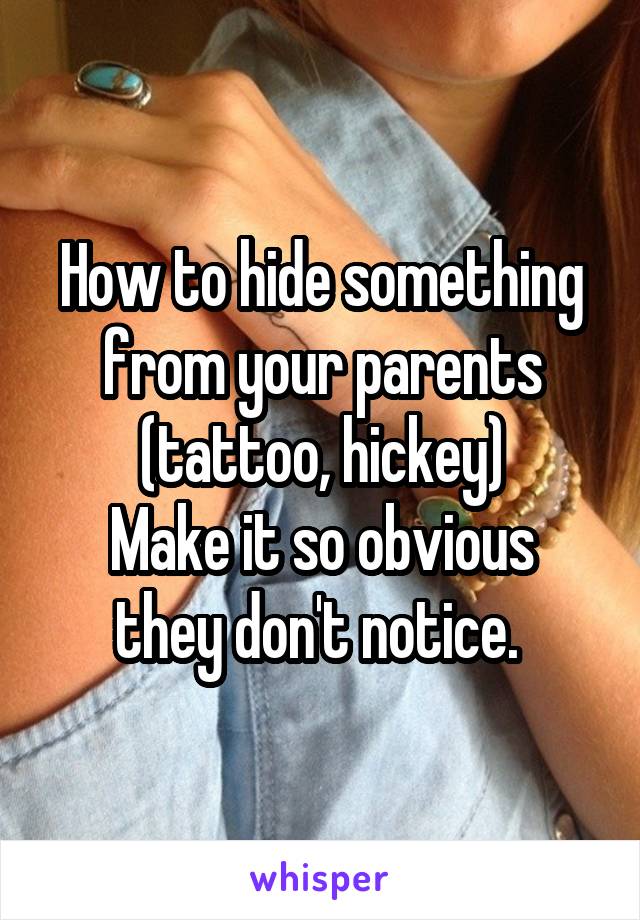 How to hide something from your parents (tattoo, hickey)
Make it so obvious they don't notice. 