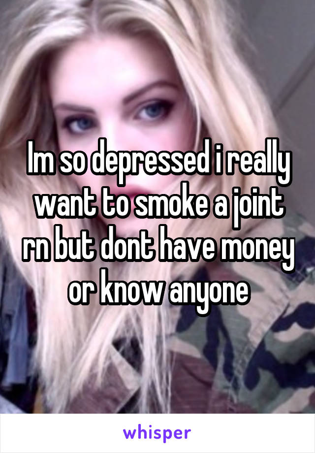 Im so depressed i really want to smoke a joint rn but dont have money or know anyone