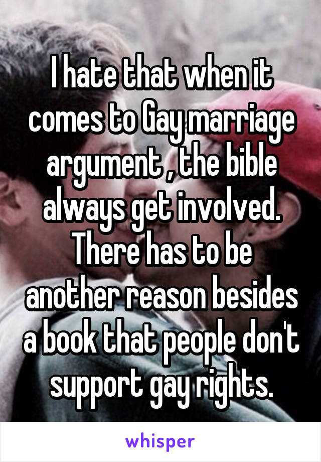 I hate that when it comes to Gay marriage argument , the bible always get involved. There has to be another reason besides a book that people don't support gay rights.