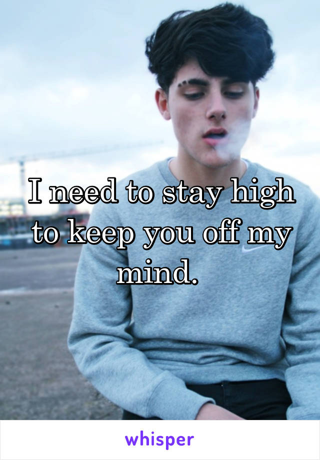 I need to stay high to keep you off my mind. 