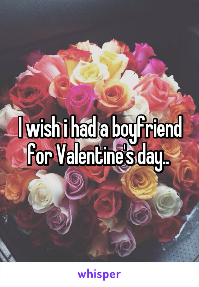 I wish i had a boyfriend for Valentine's day.. 